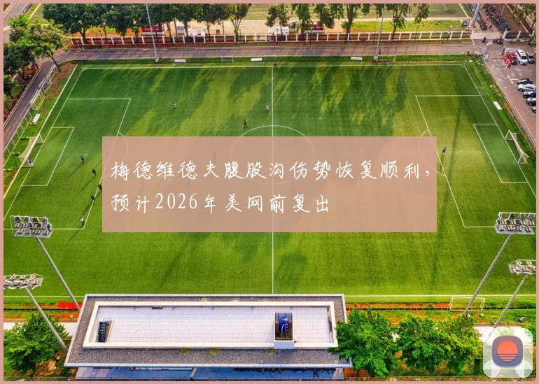 梅德维德夫腹股沟伤势恢复顺利，预计2026年美网前复出