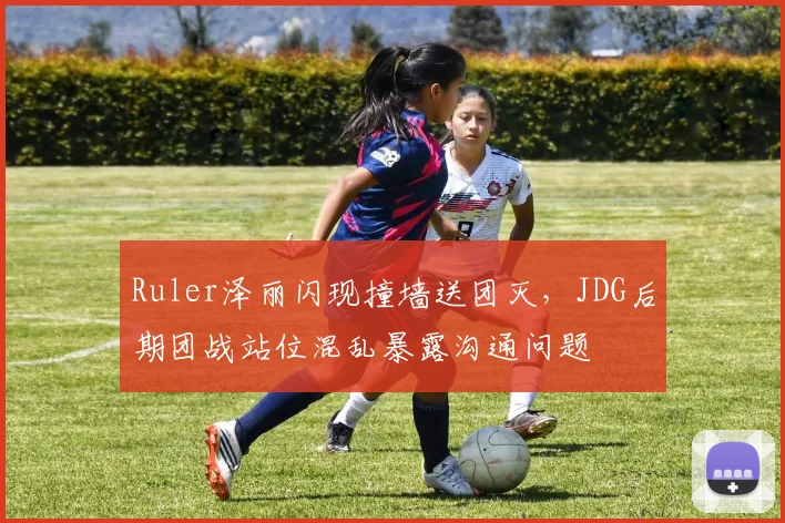 Ruler泽丽闪现撞墙送团灭,JDG后期团战站位混乱暴露沟通问题