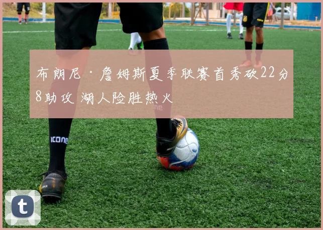 布朗尼·詹姆斯夏季联赛首秀砍22分8助攻 湖人险胜热火