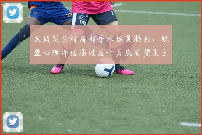 灰熊莫兰特肩部手术恢复顺利,联盟心理评估通过后十月底有望复出