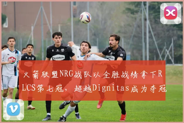 火箭联盟NRG战队以全胜战绩拿下RLCS第七冠,超越Dignitas成为夺冠最多战队