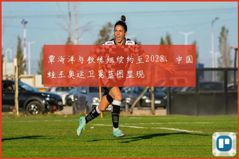 覃海洋与教练组续约至2028，中国蛙王奥运卫冕蓝图显现