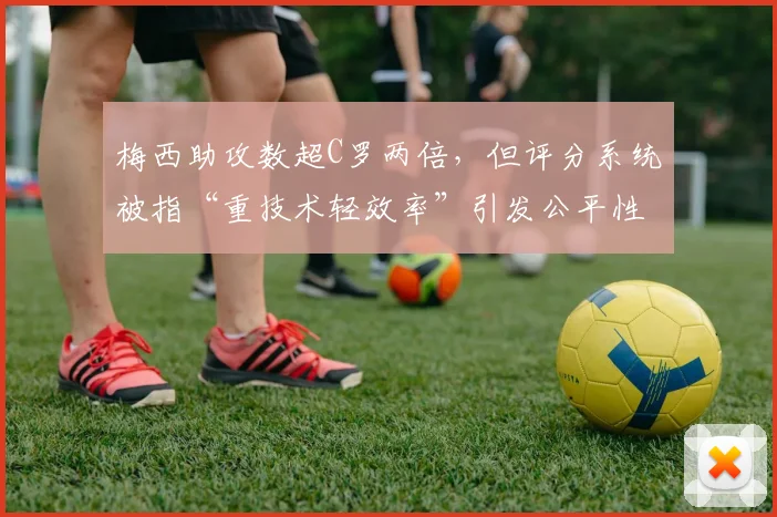 梅西助攻数超C罗两倍,但评分系统被指“重技术轻效率”引发公平性质疑