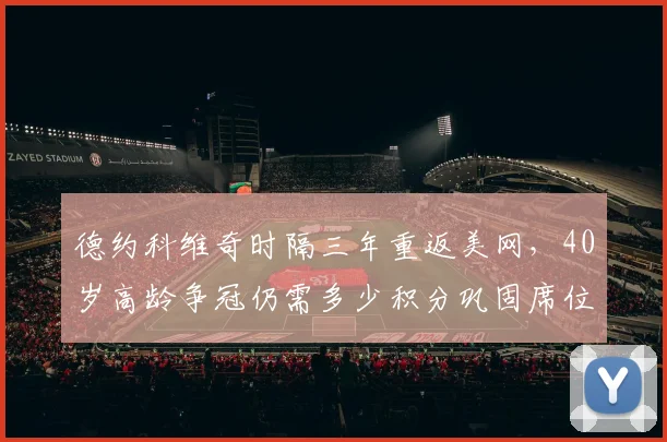 德约科维奇时隔三年重返美网，40岁高龄争冠仍需多少积分巩固席位？