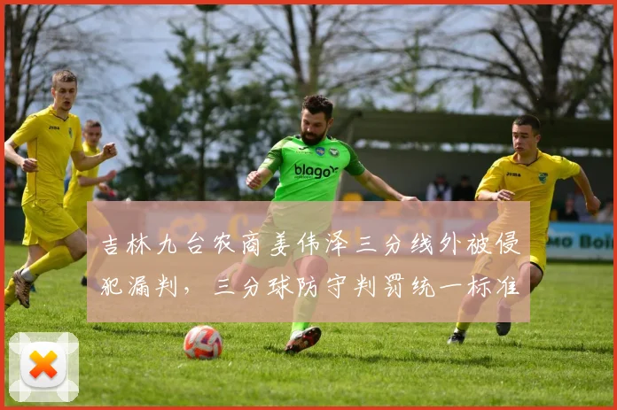 吉林九台农商姜伟泽三分线外被侵犯漏判，三分球防守判罚统一标准或成下赛季重点