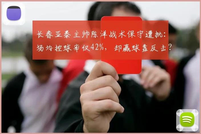 长春亚泰主帅陈洋战术保守遭批：场均控球率仅42%，却赢球靠反击？