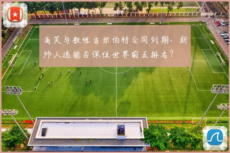高芙与教练吉尔伯特合同到期,新帅人选能否保住世界前五排名?