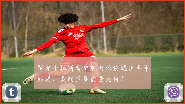 阿尔卡拉斯背部肌肉拉伤退出辛辛那提,美网卫冕前景几何?