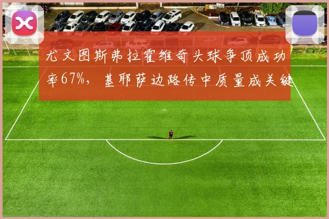 尤文图斯弗拉霍维奇头球争顶成功率67%，基耶萨边路传中质量成关键变量